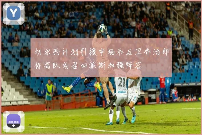 切尔西计划引援中场和后卫乔治即将离队或召回派斯加强阵容